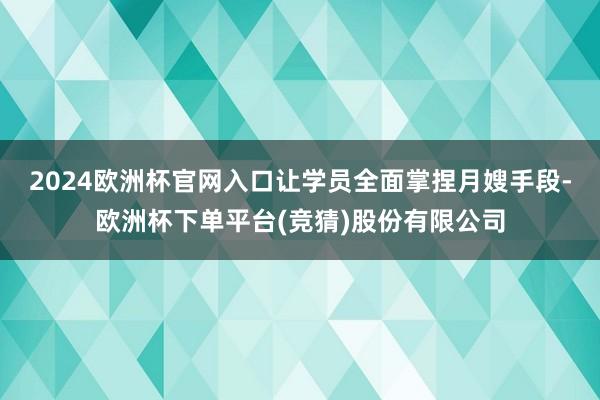 2024欧洲杯官网入口让学员全面掌捏月嫂手段-欧洲杯下单平台(竞猜)股份有限公司
