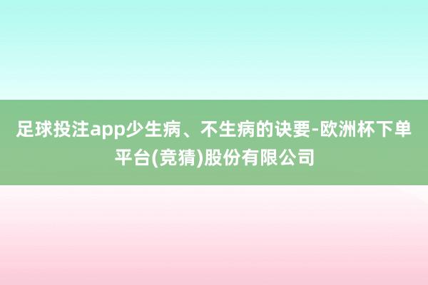 足球投注app少生病、不生病的诀要-欧洲杯下单平台(竞猜)股份有限公司