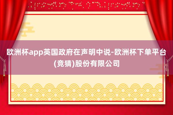 欧洲杯app　　英国政府在声明中说-欧洲杯下单平台(竞猜)股份有限公司