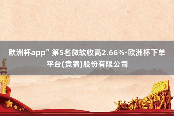 欧洲杯app”　　第5名微软收高2.66%-欧洲杯下单平台(竞猜)股份有限公司