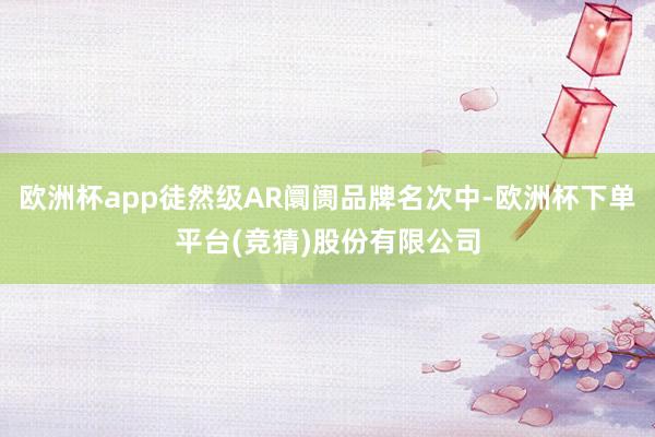 欧洲杯app徒然级AR阛阓品牌名次中-欧洲杯下单平台(竞猜)股份有限公司