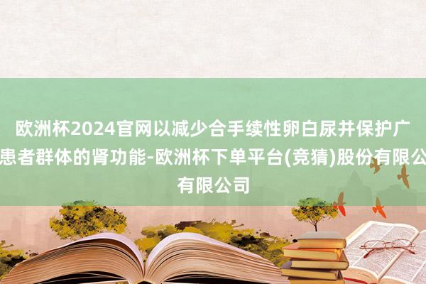 欧洲杯2024官网以减少合手续性卵白尿并保护广泛患者群体的肾功能-欧洲杯下单平台(竞猜)股份有限公司