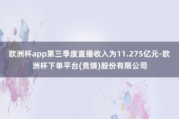 欧洲杯app第三季度直播收入为11.275亿元-欧洲杯下单平台(竞猜)股份有限公司