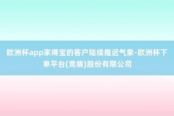 欧洲杯app家得宝的客户陆续推迟气象-欧洲杯下单平台(竞猜)股份有限公司