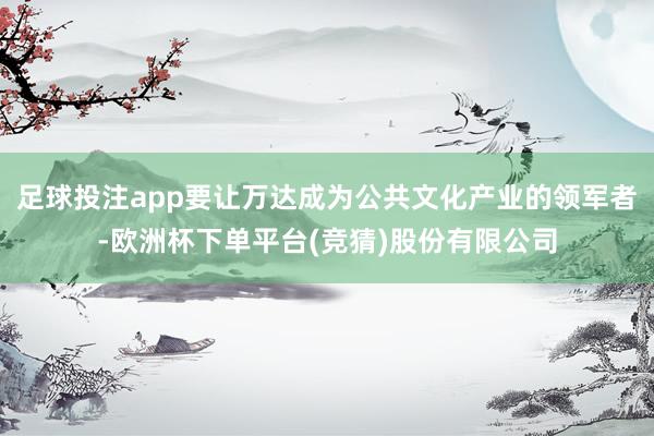 足球投注app要让万达成为公共文化产业的领军者-欧洲杯下单平台(竞猜)股份有限公司