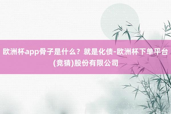 欧洲杯app骨子是什么?就是化债-欧洲杯下单平台(竞猜)股份有限公司