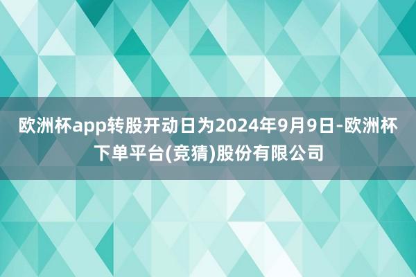 欧洲杯app转股开动日为2024年9月9日-欧洲杯下单平台(竞猜)股份有限公司