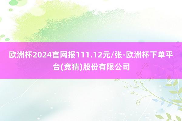欧洲杯2024官网报111.12元/张-欧洲杯下单平台(竞猜)股份有限公司