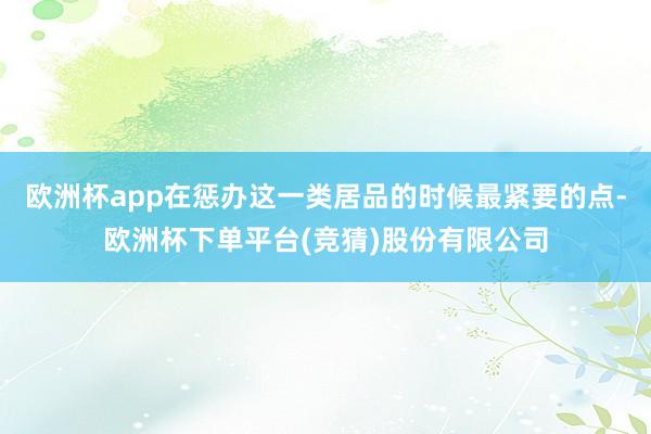 欧洲杯app在惩办这一类居品的时候最紧要的点-欧洲杯下单平台(竞猜)股份有限公司