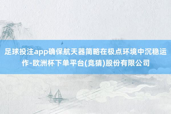 足球投注app确保航天器简略在极点环境中沉稳运作-欧洲杯下单平台(竞猜)股份有限公司