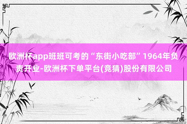 欧洲杯app班班可考的“东街小吃部”1964年负责开业-欧洲杯下单平台(竞猜)股份有限公司
