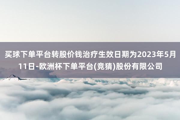 买球下单平台转股价钱治疗生效日期为2023年5月11日-欧洲杯下单平台(竞猜)股份有限公司