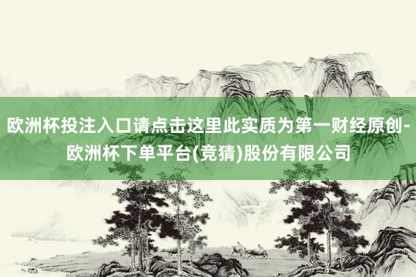 欧洲杯投注入口请点击这里此实质为第一财经原创-欧洲杯下单平台(竞猜)股份有限公司