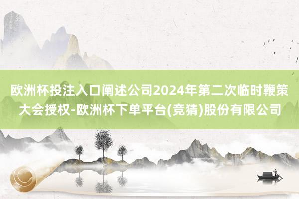 欧洲杯投注入口阐述公司2024年第二次临时鞭策大会授权-欧洲杯下单平台(竞猜)股份有限公司