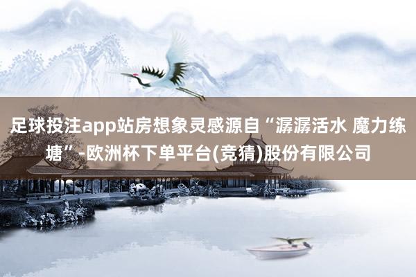 足球投注app站房想象灵感源自“潺潺活水 魔力练塘”-欧洲杯下单平台(竞猜)股份有限公司