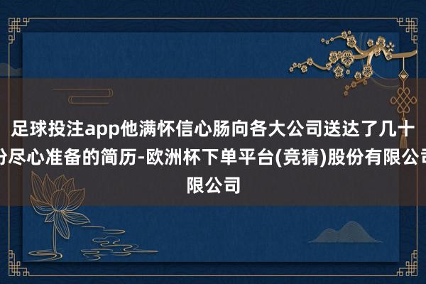 足球投注app他满怀信心肠向各大公司送达了几十份尽心准备的简历-欧洲杯下单平台(竞猜)股份有限公司
