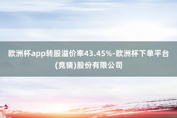 欧洲杯app转股溢价率43.45%-欧洲杯下单平台(竞猜)股份有限公司