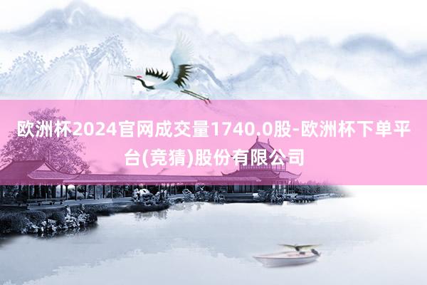 欧洲杯2024官网成交量1740.0股-欧洲杯下单平台(竞猜)股份有限公司