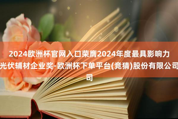 2024欧洲杯官网入口荣膺2024年度最具影响力光伏辅材企业奖-欧洲杯下单平台(竞猜)股份有限公司