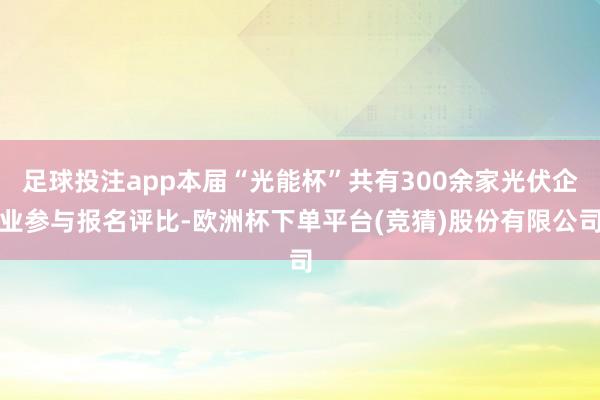 足球投注app本届“光能杯”共有300余家光伏企业参与报名评比-欧洲杯下单平台(竞猜)股份有限公司