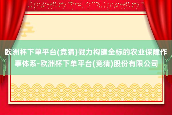 欧洲杯下单平台(竞猜)戮力构建全标的农业保障作事体系-欧洲杯下单平台(竞猜)股份有限公司