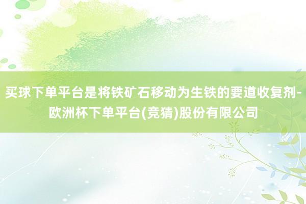买球下单平台是将铁矿石移动为生铁的要道收复剂-欧洲杯下单平台(竞猜)股份有限公司