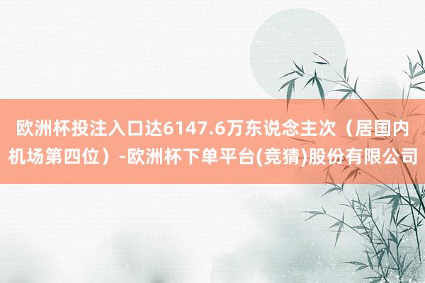 欧洲杯投注入口达6147.6万东说念主次(居国内机场第四位)-欧洲杯下单平台(竞猜)股份有限公司