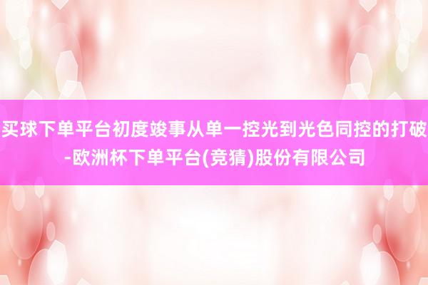 买球下单平台初度竣事从单一控光到光色同控的打破-欧洲杯下单平台(竞猜)股份有限公司
