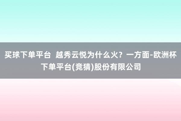 买球下单平台 越秀云悦为什么火?一方面-欧洲杯下单平台(竞猜)股份有限公司