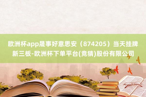 欧洲杯app晟事好意思安（874205）当天挂牌新三板-欧洲杯下单平台(竞猜)股份有限公司