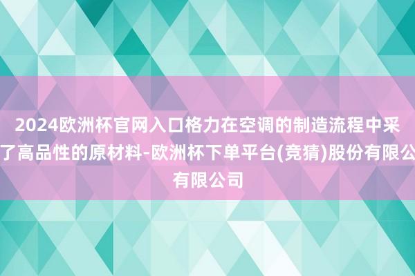 2024欧洲杯官网入口格力在空调的制造流程中采取了高品性的原材料-欧洲杯下单平台(竞猜)股份有限公司