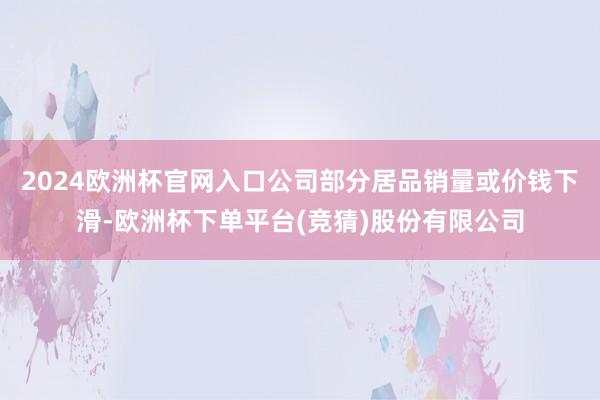 2024欧洲杯官网入口公司部分居品销量或价钱下滑-欧洲杯下单平台(竞猜)股份有限公司