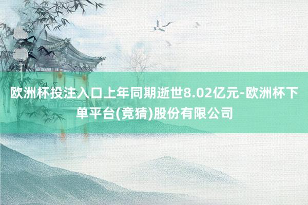 欧洲杯投注入口上年同期逝世8.02亿元-欧洲杯下单平台(竞猜)股份有限公司