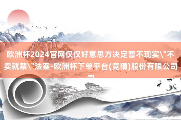 欧洲杯2024官网仅仅好意思方决定暂不现实