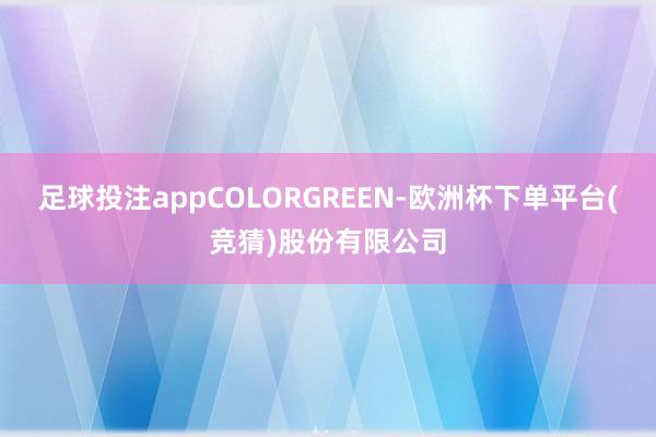 足球投注appCOLORGREEN-欧洲杯下单平台(竞猜)股份有限公司