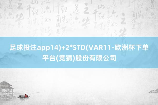 足球投注app14)+2*STD(VAR11-欧洲杯下单平台(竞猜)股份有限公司