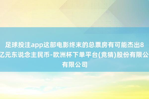 足球投注app这部电影终末的总票房有可能杰出80亿元东说念主民币-欧洲杯下单平台(竞猜)股份有限公司