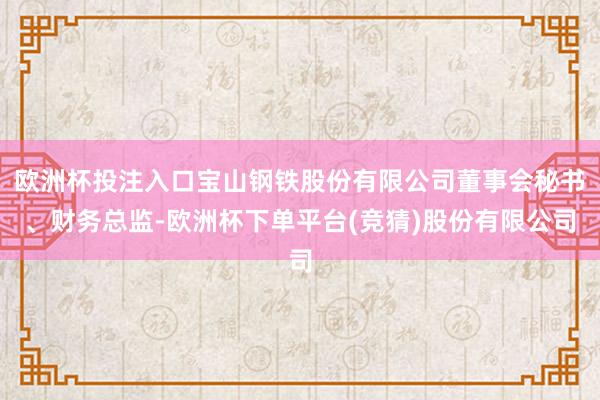 欧洲杯投注入口宝山钢铁股份有限公司董事会秘书、财务总监-欧洲杯下单平台(竞猜)股份有限公司