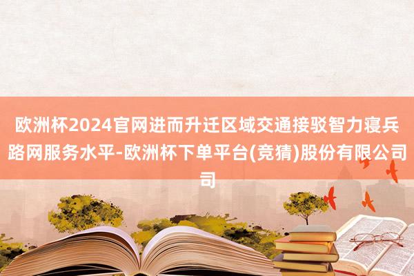 欧洲杯2024官网进而升迁区域交通接驳智力寝兵路网服务水平-欧洲杯下单平台(竞猜)股份有限公司
