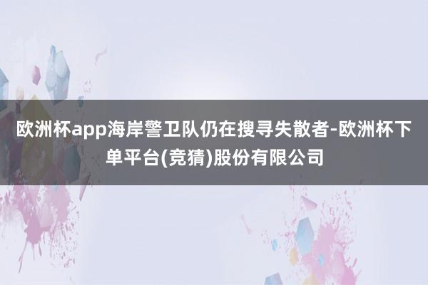 欧洲杯app海岸警卫队仍在搜寻失散者-欧洲杯下单平台(竞猜)股份有限公司