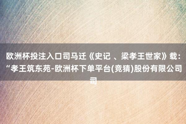 欧洲杯投注入口司马迁《史记 、梁孝王世家》载：“孝王筑东苑-欧洲杯下单平台(竞猜)股份有限公司