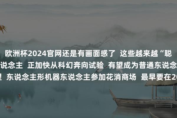 欧洲杯2024官网还是有画面感了  这些越来越“聪惠”的东说念主形机器东说念主  正加快从科幻奔向试验  有望成为普通东说念主的给力助手  业界展望  东说念主形机器东说念主参加花消商场  最早要在2028年  那么问题来了  若是你有领有一个东说念主形机器东说念主  你会让它_________  褒贬区告诉咱们谜底！  （央视新闻客户端详细潮新闻、九派新闻等） -欧洲杯下单平台(竞猜)股份有限公司