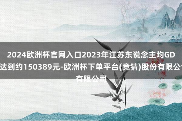 2024欧洲杯官网入口2023年江苏东说念主均GDP达到约150389元-欧洲杯下单平台(竞猜)股份有限公司