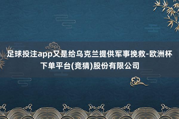 足球投注app又是给乌克兰提供军事挽救-欧洲杯下单平台(竞猜)股份有限公司