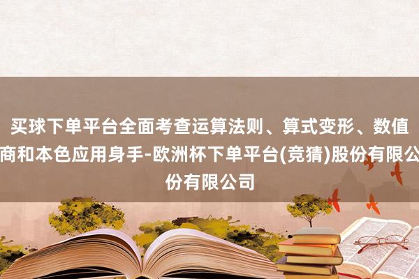 买球下单平台全面考查运算法则、算式变形、数值磋商和本色应用身手-欧洲杯下单平台(竞猜)股份有限公司