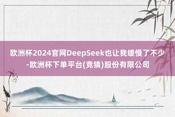 欧洲杯2024官网DeepSeek也让我缓慢了不少-欧洲杯下单平台(竞猜)股份有限公司