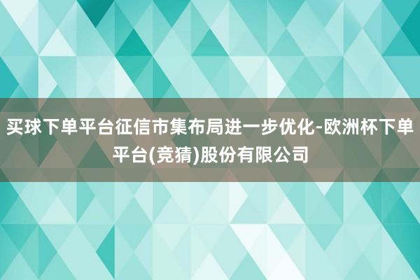 买球下单平台征信市集布局进一步优化-欧洲杯下单平台(竞猜)股份有限公司