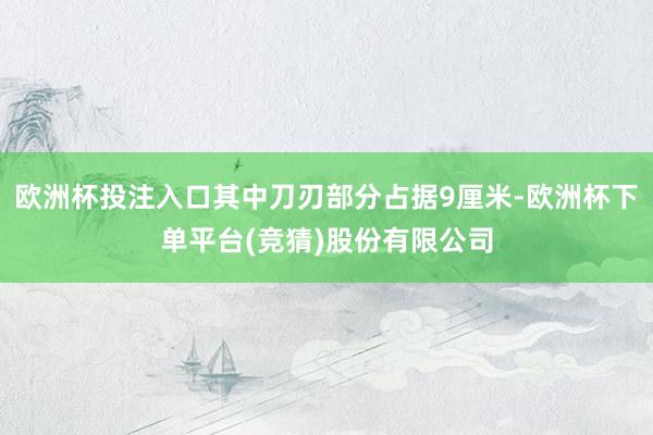 欧洲杯投注入口其中刀刃部分占据9厘米-欧洲杯下单平台(竞猜)股份有限公司