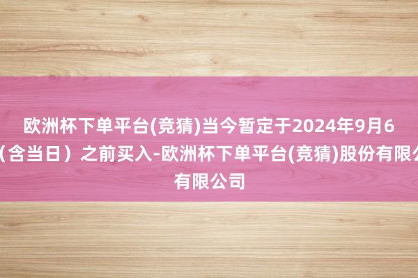 欧洲杯下单平台(竞猜)当今暂定于2024年9月6日（含当日）之前买入-欧洲杯下单平台(竞猜)股份有限公司