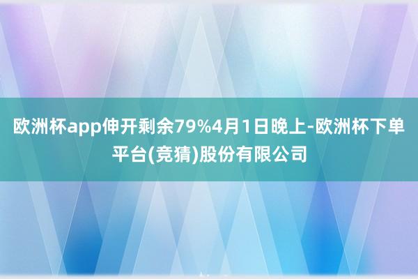 欧洲杯app伸开剩余79%4月1日晚上-欧洲杯下单平台(竞猜)股份有限公司